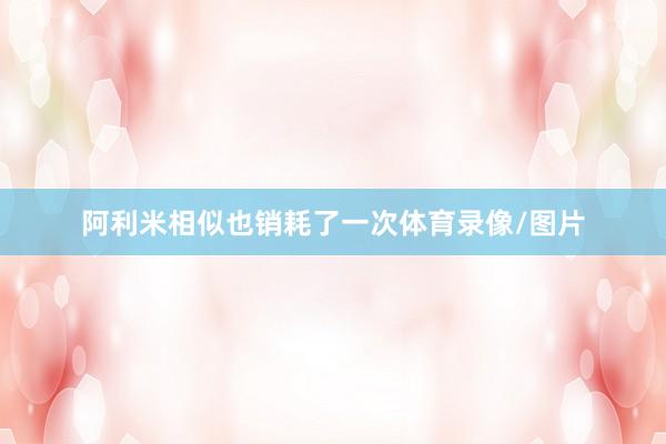阿利米相似也销耗了一次体育录像/图片