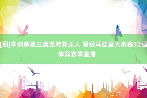 [图]辛纳鏖战三盘逆转邦王人 晋级马德里大家赛32强    体育赛事直播