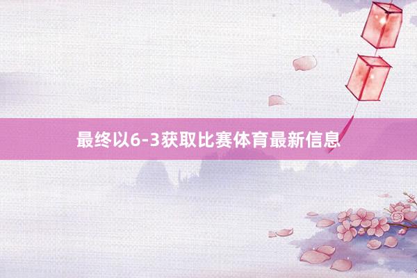 最终以6-3获取比赛体育最新信息