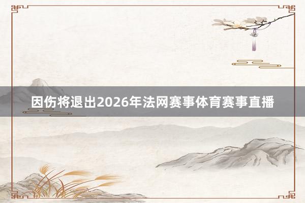 因伤将退出2026年法网赛事体育赛事直播