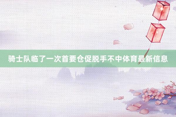 骑士队临了一次首要仓促脱手不中体育最新信息