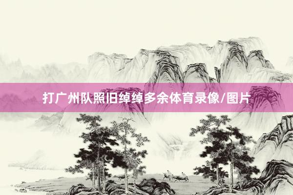 打广州队照旧绰绰多余体育录像/图片