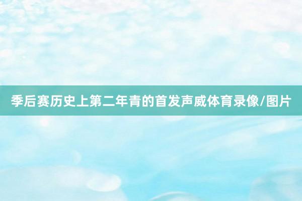 季后赛历史上第二年青的首发声威体育录像/图片