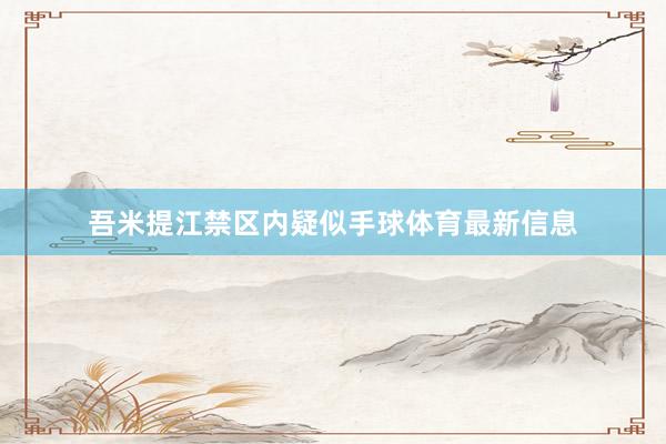 吾米提江禁区内疑似手球体育最新信息