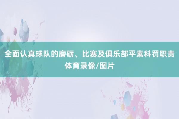 全面认真球队的磨砺、比赛及俱乐部平素科罚职责体育录像/图片