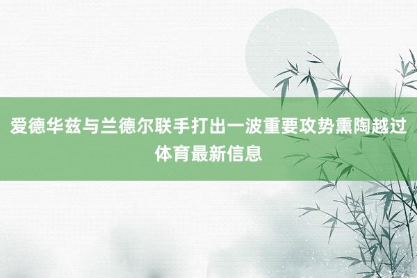 爱德华兹与兰德尔联手打出一波重要攻势熏陶越过体育最新信息
