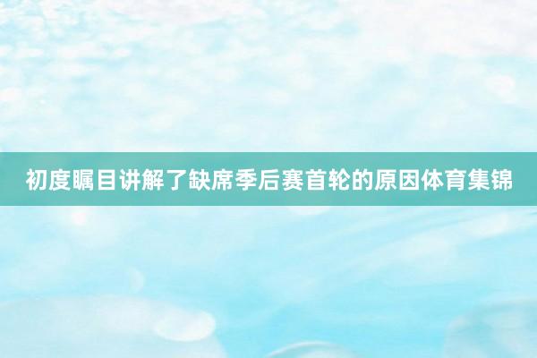 初度瞩目讲解了缺席季后赛首轮的原因体育集锦