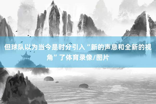 但球队以为当今是时分引入“新的声息和全新的视角”了体育录像/图片