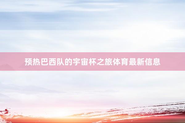 预热巴西队的宇宙杯之旅体育最新信息