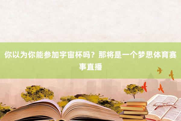 你以为你能参加宇宙杯吗？那将是一个梦思体育赛事直播
