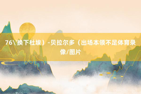 76'换下杜埃)-贝拉尔多(出场本领不足体育录像/图片