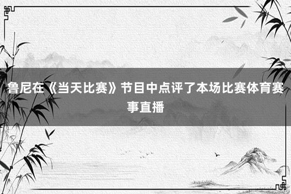 鲁尼在《当天比赛》节目中点评了本场比赛体育赛事直播