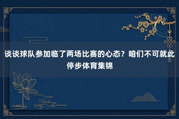 谈谈球队参加临了两场比赛的心态？咱们不可就此停步体育集锦