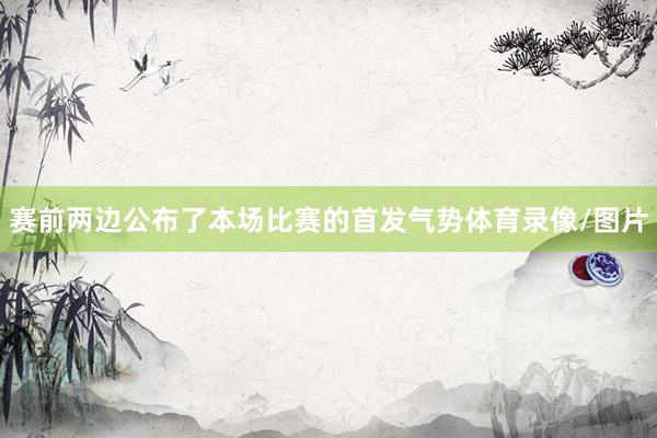 赛前两边公布了本场比赛的首发气势体育录像/图片