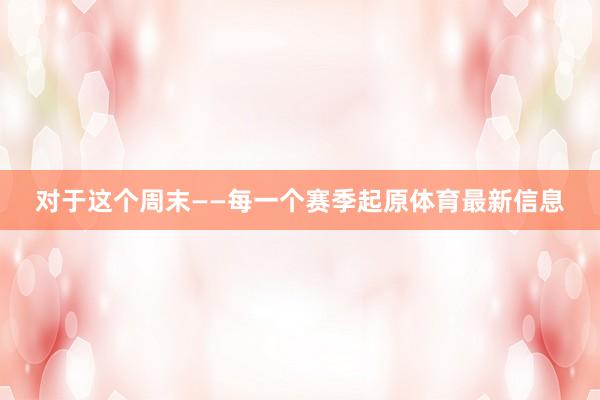 对于这个周末——每一个赛季起原体育最新信息