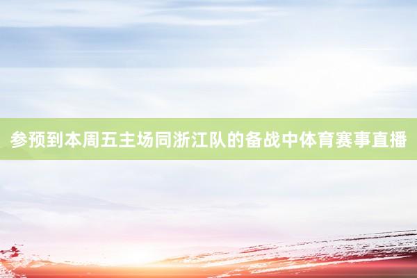 参预到本周五主场同浙江队的备战中体育赛事直播