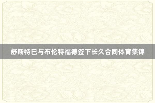 舒斯特已与布伦特福德签下长久合同体育集锦