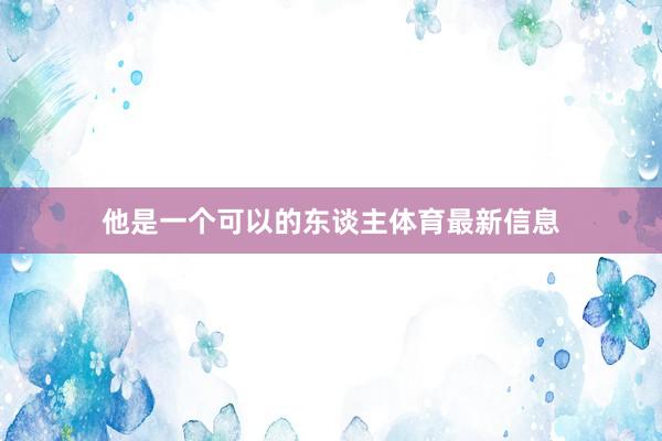 他是一个可以的东谈主体育最新信息