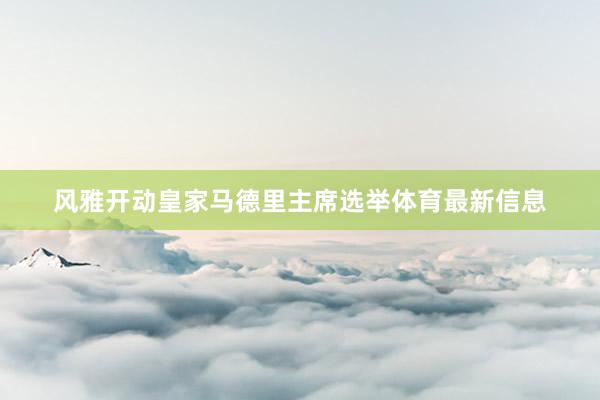 风雅开动皇家马德里主席选举体育最新信息