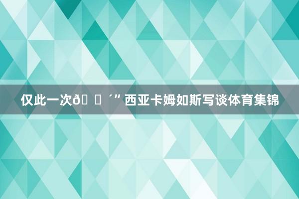 仅此一次🔴”西亚卡姆如斯写谈体育集锦