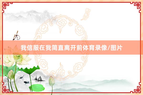 我信服在我简直离开前体育录像/图片