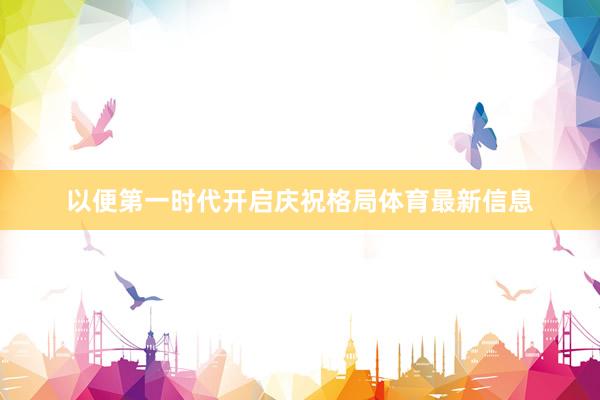 以便第一时代开启庆祝格局体育最新信息