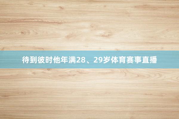 待到彼时他年满28、29岁体育赛事直播