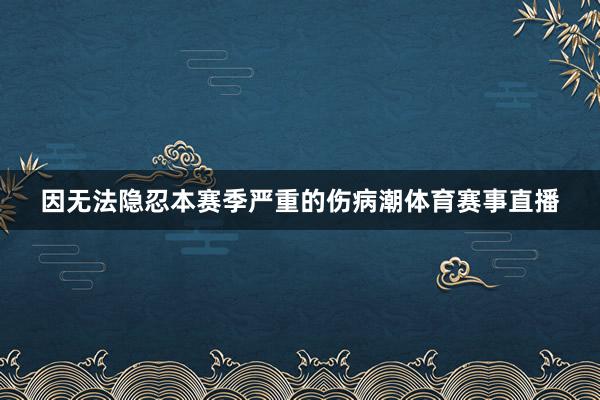 因无法隐忍本赛季严重的伤病潮体育赛事直播