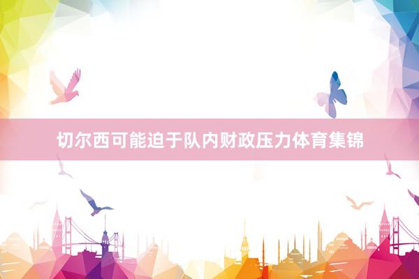 切尔西可能迫于队内财政压力体育集锦