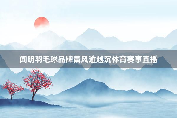 闻明羽毛球品牌薰风逾越沉体育赛事直播