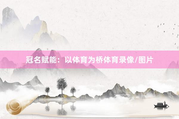 冠名赋能:以体育为桥体育录像/图片