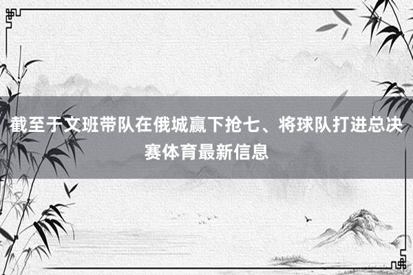 截至于文班带队在俄城赢下抢七、将球队打进总决赛体育最新信息