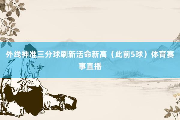 外线神准三分球刷新活命新高（此前5球）体育赛事直播