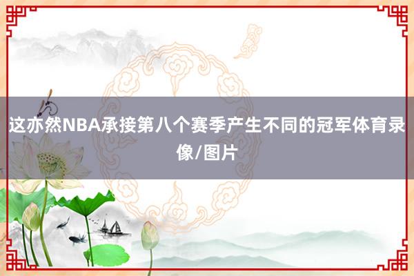 这亦然NBA承接第八个赛季产生不同的冠军体育录像/图片