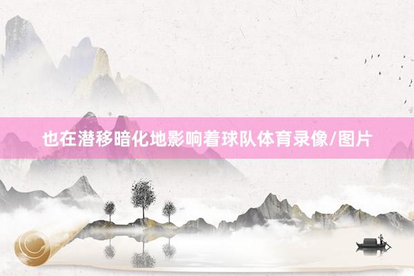也在潜移暗化地影响着球队体育录像/图片