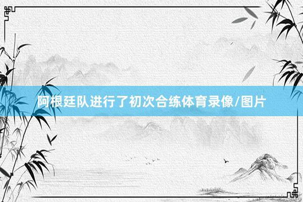阿根廷队进行了初次合练体育录像/图片