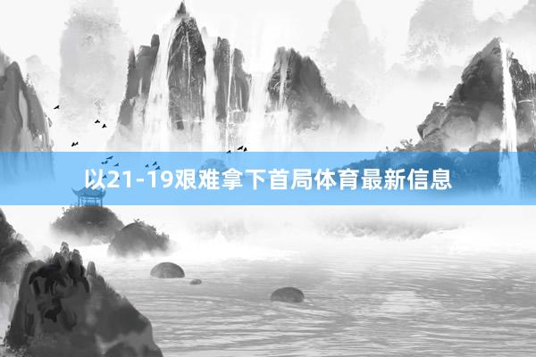 以21-19艰难拿下首局体育最新信息