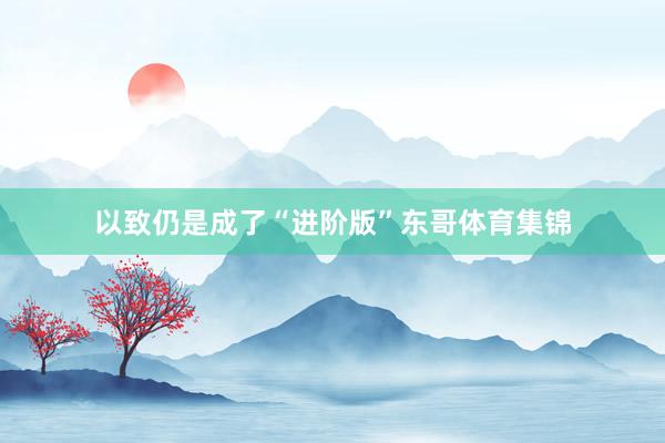 以致仍是成了“进阶版”东哥体育集锦