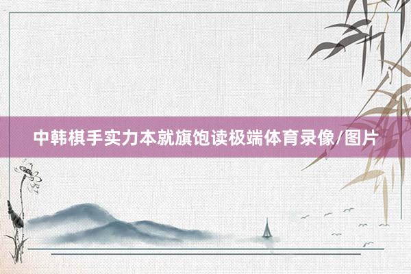 中韩棋手实力本就旗饱读极端体育录像/图片