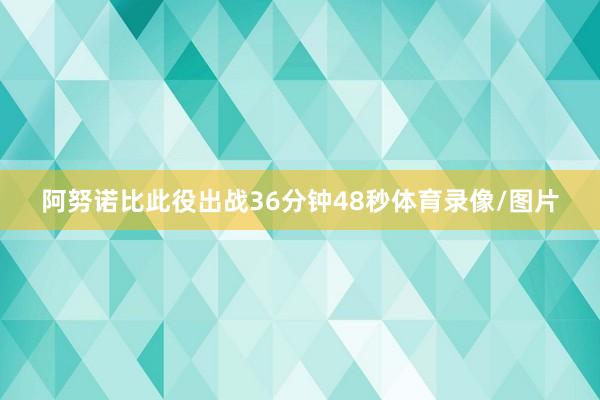 阿努诺比此役出战36分钟48秒体育录像/图片