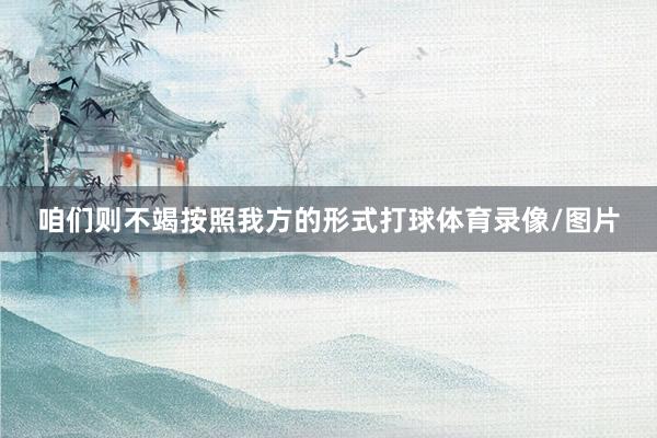 咱们则不竭按照我方的形式打球体育录像/图片