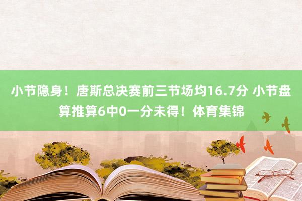 小节隐身！唐斯总决赛前三节场均16.7分 小节盘算推算6中0一分未得！体育集锦