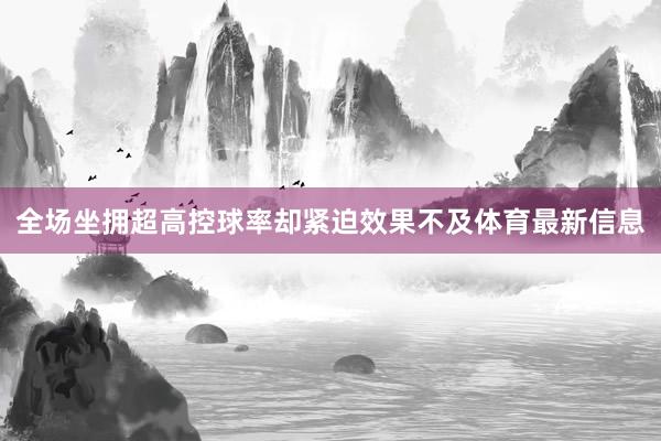 全场坐拥超高控球率却紧迫效果不及体育最新信息