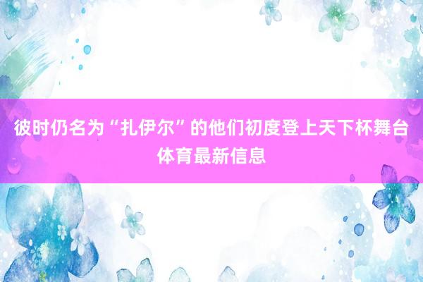 彼时仍名为“扎伊尔”的他们初度登上天下杯舞台体育最新信息