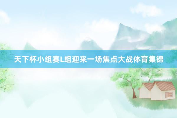 天下杯小组赛L组迎来一场焦点大战体育集锦