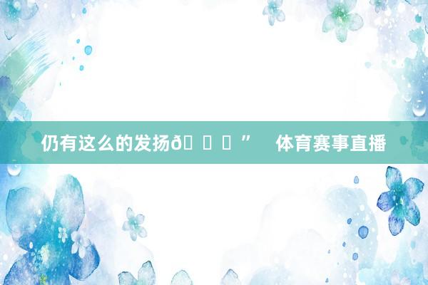 仍有这么的发扬🐐”    体育赛事直播