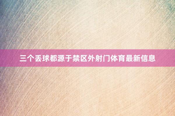 三个丢球都源于禁区外射门体育最新信息
