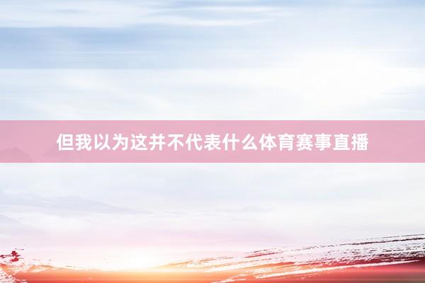 但我以为这并不代表什么体育赛事直播