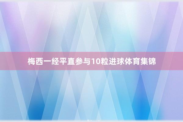 梅西一经平直参与10粒进球体育集锦