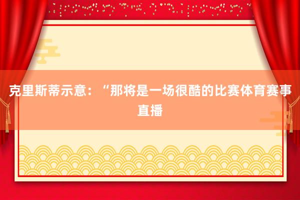 克里斯蒂示意:“那将是一场很酷的比赛体育赛事直播